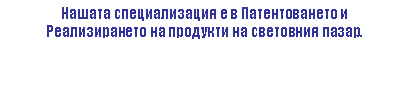 Text Box: Нашата специализация е в Патентоването и
Реализирането на продукти на световния пазар.